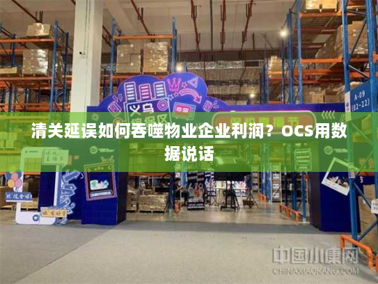 清关延误如何吞噬物业企业利润？OCS用数据说话