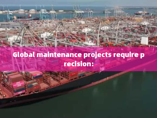 Global maintenance projects require precision: Global maintenance projects require precision: