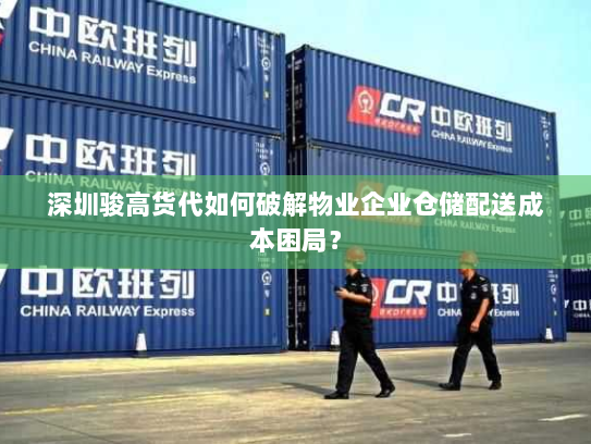 深圳骏高货代如何破解物业企业仓储配送成本困局？