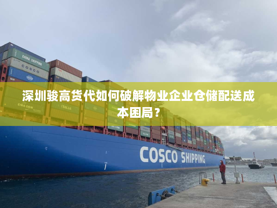 深圳骏高货代如何破解物业企业仓储配送成本困局？