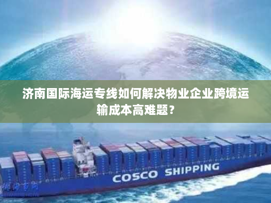 济南国际海运专线如何解决物业企业跨境运输成本高难题? 济南国际海运专线如何解决物业企业跨境运输成本高难题?