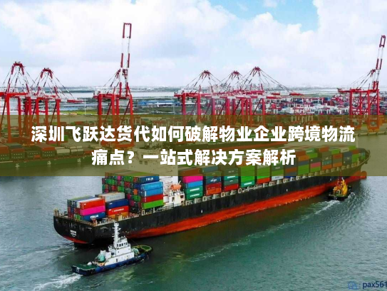 深圳飞跃达货代如何破解物业企业跨境物流痛点？一站式解决方案解析