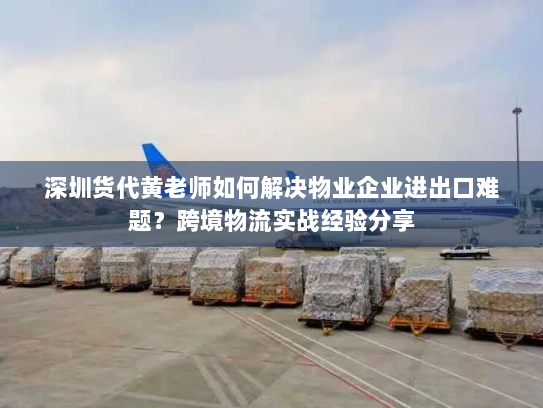 深圳货代黄老师如何解决物业企业进出口难题？跨境物流实战经验分享