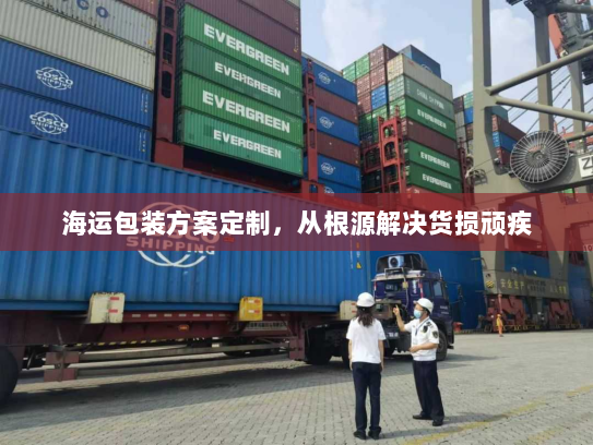海运包装方案定制，从根源解决货损顽疾
