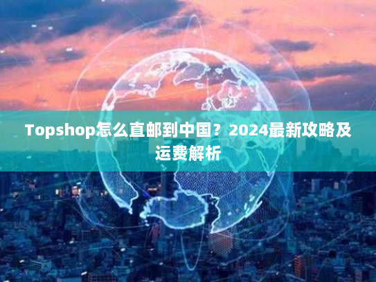Topshop怎么直邮到中国？2024最新攻略及运费解析