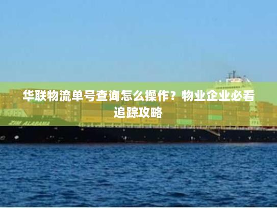 华联物流单号查询怎么操作？物业企业必看追踪攻略