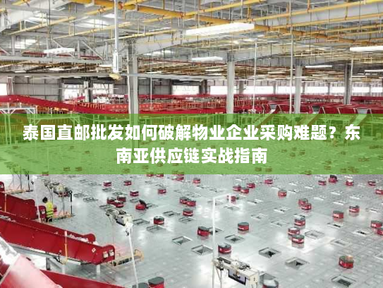 泰国直邮批发如何破解物业企业采购难题？东南亚供应链实战指南