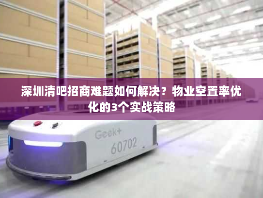 深圳清吧招商难题如何解决?物业空置率优化的3个实战策略 深圳清吧招商难题如何解决?物业空置率优化的3个实战策略