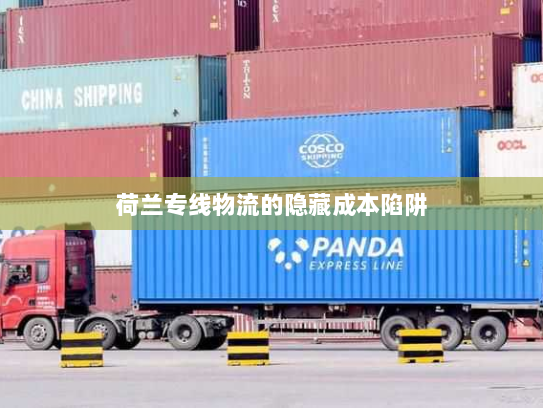 荷兰专线物流的隐藏成本陷阱