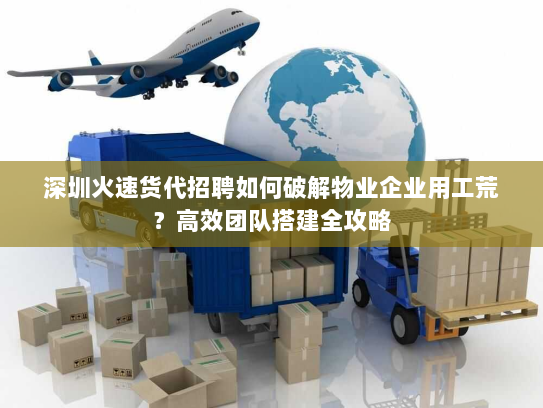 深圳火速货代招聘如何破解物业企业用工荒?高效团队搭建全攻略 深圳火速货代招聘如何破解物业企业用工荒?高效团队搭建全攻略