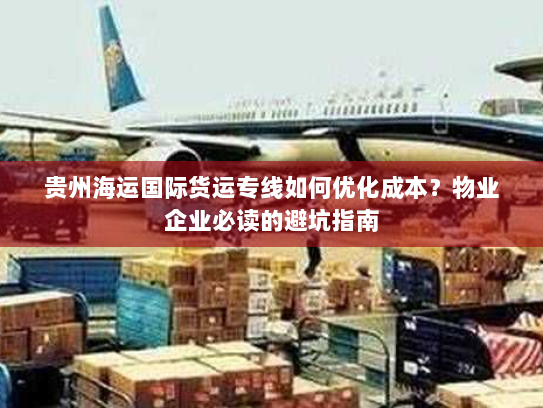 贵州海运国际货运专线如何优化成本?物业企业必读的避坑指南 贵州海运国际货运专线如何优化成本?物业企业必读的避坑指南