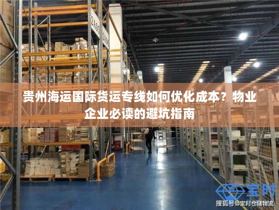 贵州海运国际货运专线如何优化成本？物业企业必读的避坑指南