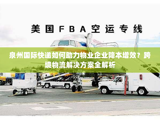 泉州国际快递如何助力物业企业降本增效？跨境物流解决方案全解析