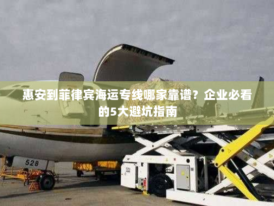 惠安到菲律宾海运专线哪家靠谱？企业必看的5大避坑指南