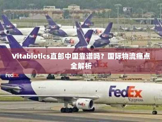 Vitabiotics直邮中国靠谱吗?国际物流痛点全解析 Vitabiotics直邮中国靠谱吗?国际物流痛点全解析