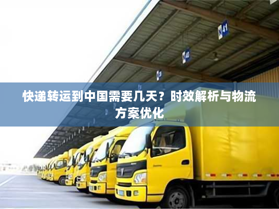 快递转运到中国需要几天？时效解析与物流方案优化