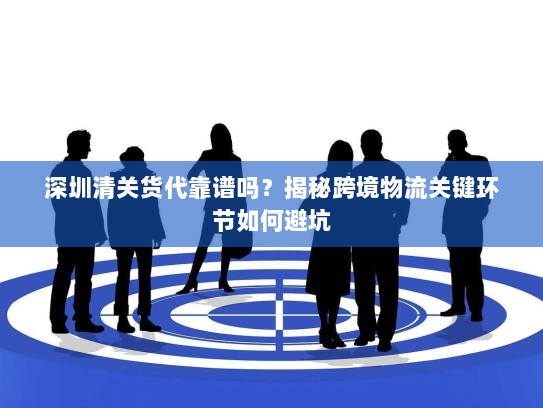 深圳清关货代靠谱吗?揭秘跨境物流关键环节如何避坑 深圳清关货代靠谱吗?揭秘跨境物流关键环节如何避坑