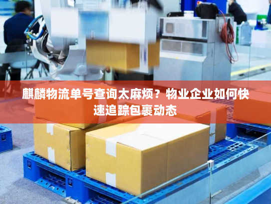 麒麟物流单号查询太麻烦?物业企业如何快速追踪包裹动态 麒麟物流单号查询太麻烦?物业企业如何快速追踪包裹动态