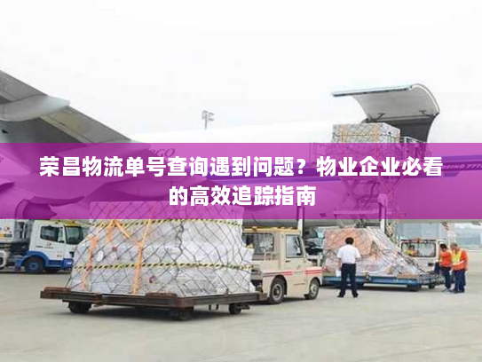 荣昌物流单号查询遇到问题？物业企业必看的高效追踪指南