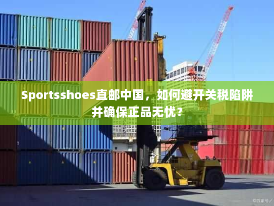 Sportsshoes直邮中国,如何避开关税陷阱并确保正品无忧? Sportsshoes直邮中国,如何避开关税陷阱并确保正品无忧?