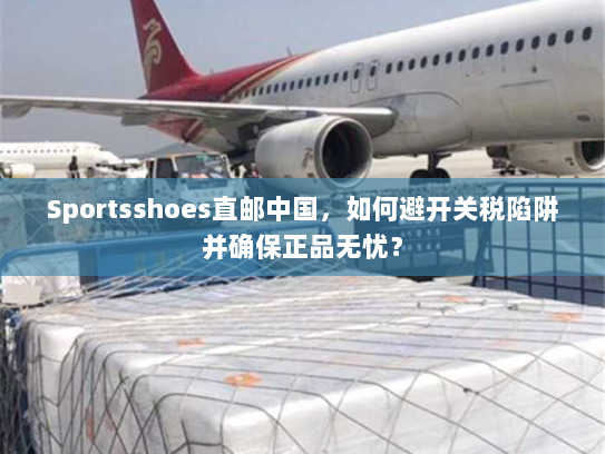 Sportsshoes直邮中国,如何避开关税陷阱并确保正品无忧? Sportsshoes直邮中国,如何避开关税陷阱并确保正品无忧?