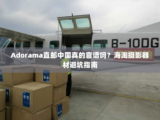 Adorama直邮中国真的靠谱吗?海淘摄影器材避坑指南 Adorama直邮中国真的靠谱吗?海淘摄影器材避坑指南