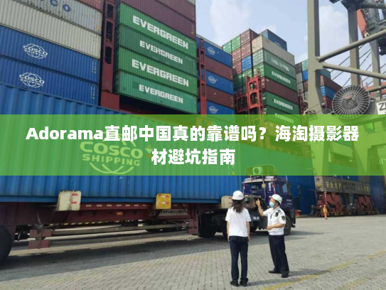 Adorama直邮中国真的靠谱吗?海淘摄影器材避坑指南 Adorama直邮中国真的靠谱吗?海淘摄影器材避坑指南