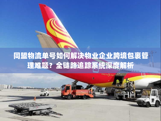 同盟物流单号如何解决物业企业跨境包裹管理难题？全链路追踪系统深度解析