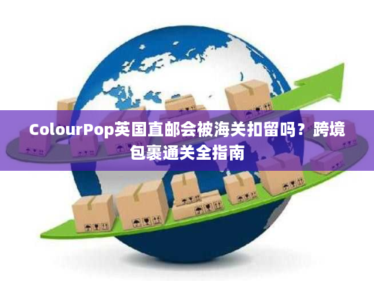 ColourPop英国直邮会被海关扣留吗?跨境包裹通关全指南 ColourPop英国直邮会被海关扣留吗?跨境包裹通关全指南