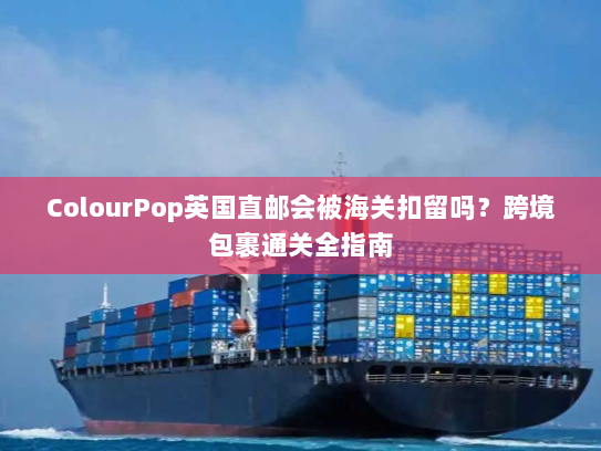 ColourPop英国直邮会被海关扣留吗？跨境包裹通关全指南