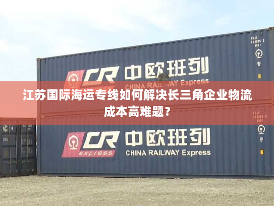 江苏国际海运专线如何解决长三角企业物流成本高难题? 江苏国际海运专线如何解决长三角企业物流成本高难题?