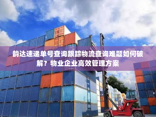 韵达速递单号查询跟踪物流查询难题如何破解？物业企业高效管理方案