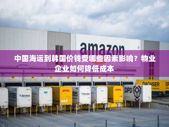 中国海运到韩国价钱受哪些因素影响?物业企业如何降低成本 中国海运到韩国价钱受哪些因素影响?物业企业如何降低成本