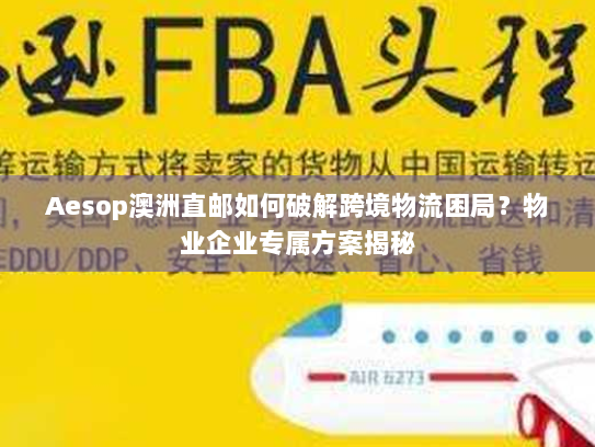 Aesop澳洲直邮如何破解跨境物流困局？物业企业专属方案揭秘