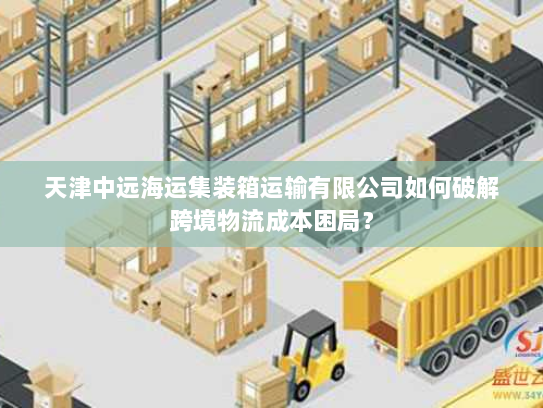 天津中远海运集装箱运输有限公司如何破解跨境物流成本困局? 天津中远海运集装箱运输有限公司如何破解跨境物流成本困局?