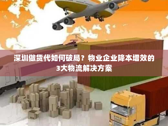 深圳做货代如何破局？物业企业降本增效的3大物流解决方案