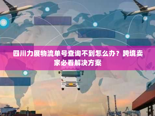四川力展物流单号查询不到怎么办？跨境卖家必看解决方案