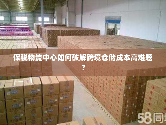 保税物流中心如何破解跨境仓储成本高难题? 保税物流中心如何破解跨境仓储成本高难题?