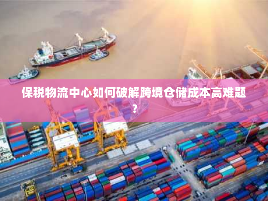 保税物流中心如何破解跨境仓储成本高难题？