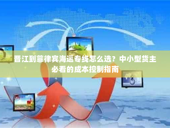 晋江到菲律宾海运专线怎么选?中小型货主必看的成本控制指南 晋江到菲律宾海运专线怎么选?中小型货主必看的成本控制指南