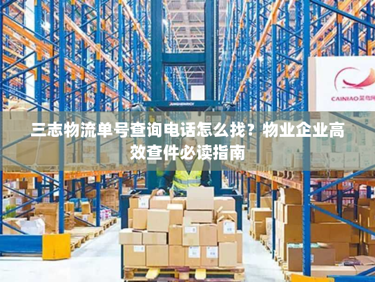 三志物流单号查询电话怎么找？物业企业高效查件必读指南