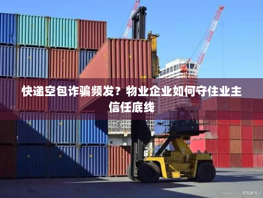 快递空包诈骗频发?物业企业如何守住业主信任底线 快递空包诈骗频发?物业企业如何守住业主信任底线
