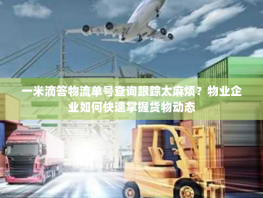 一米滴答物流单号查询跟踪太麻烦？物业企业如何快速掌握货物动态