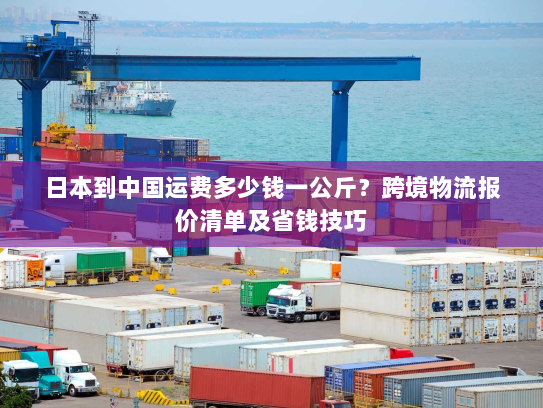 日本到中国运费多少钱一公斤？跨境物流报价清单及省钱技巧