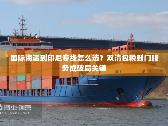国际海运到印尼专线怎么选？双清包税到门服务成破局关键