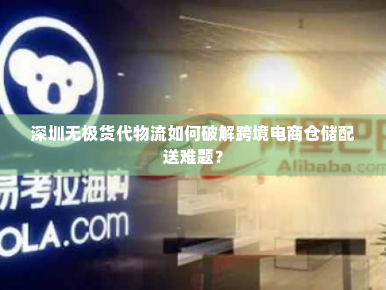 深圳无极货代物流如何破解跨境电商仓储配送难题？