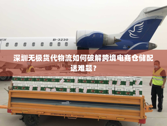 深圳无极货代物流如何破解跨境电商仓储配送难题？