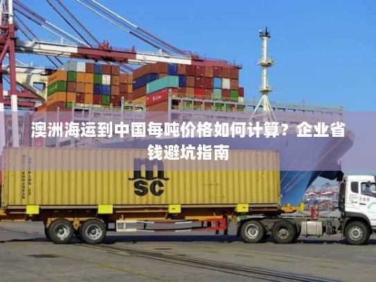 澳洲海运到中国每吨价格如何计算?企业省钱避坑指南 澳洲海运到中国每吨价格如何计算?企业省钱避坑指南