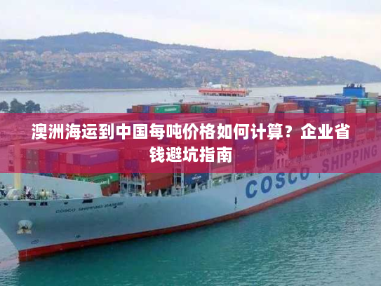 澳洲海运到中国每吨价格如何计算?企业省钱避坑指南 澳洲海运到中国每吨价格如何计算?企业省钱避坑指南