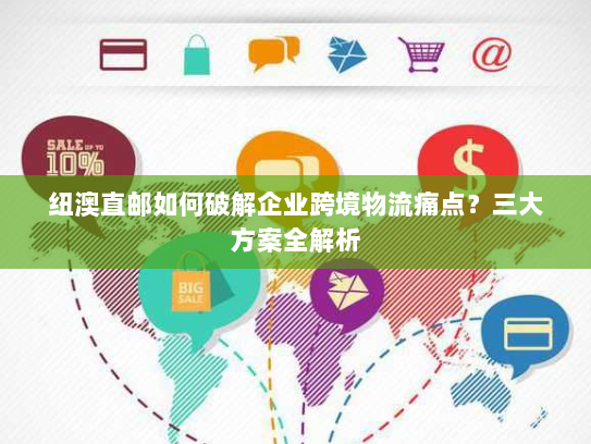 纽澳直邮如何破解企业跨境物流痛点?三大方案全解析 纽澳直邮如何破解企业跨境物流痛点?三大方案全解析